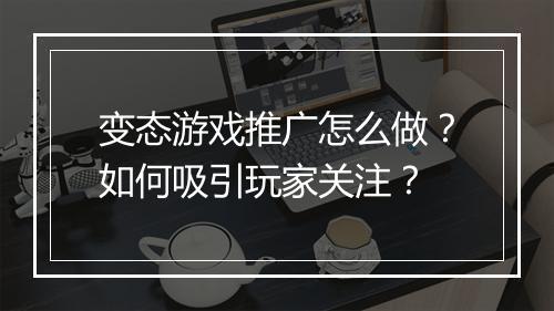 变态游戏推广怎么做？如何吸引玩家关注？
