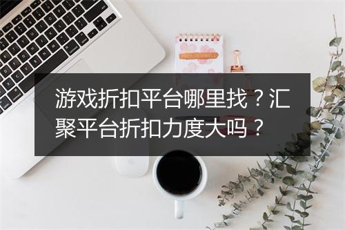 游戏折扣平台哪里找？汇聚平台折扣力度大吗？