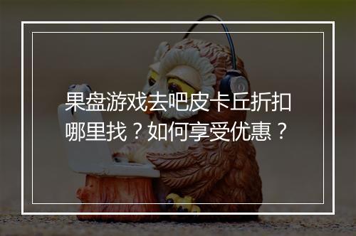 果盘游戏去吧皮卡丘折扣哪里找？如何享受优惠？