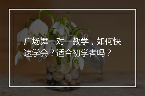 广场舞一对一教学，如何快速学会？适合初学者吗？