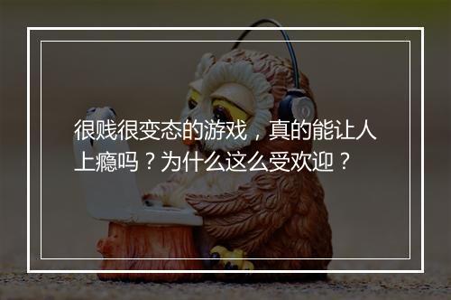 很贱很变态的游戏,真的能让人上瘾吗?为什么这么受欢迎?