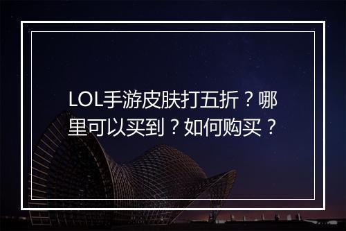 LOL手游皮肤打五折？哪里可以买到？如何购买？