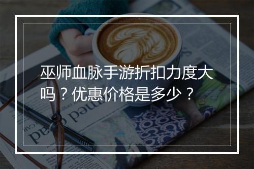 巫师血脉手游折扣力度大吗？优惠价格是多少？