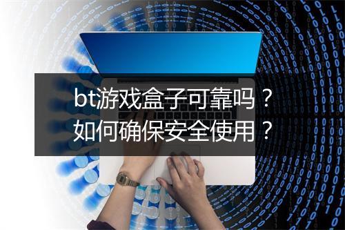 bt游戏盒子可靠吗？如何确保安全使用？