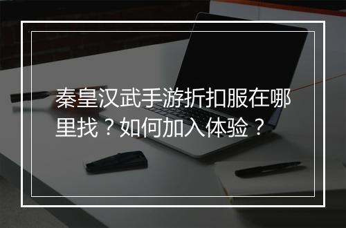 秦皇汉武手游折扣服在哪里找？如何加入体验？