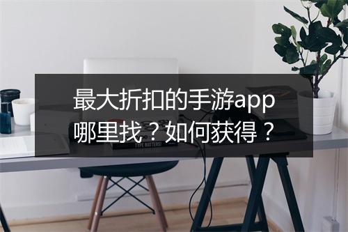 最大折扣的手游app哪里找？如何获得？