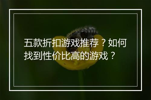 五款折扣游戏推荐？如何找到性价比高的游戏？