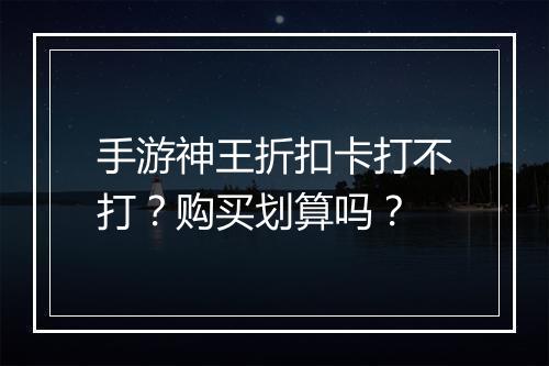 手游神王折扣卡打不打?购买划算吗?