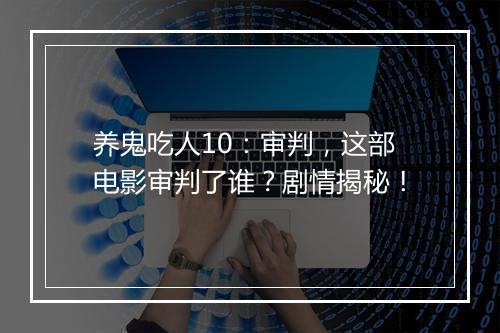 养鬼吃人10：审判，这部电影审判了谁？剧情揭秘！