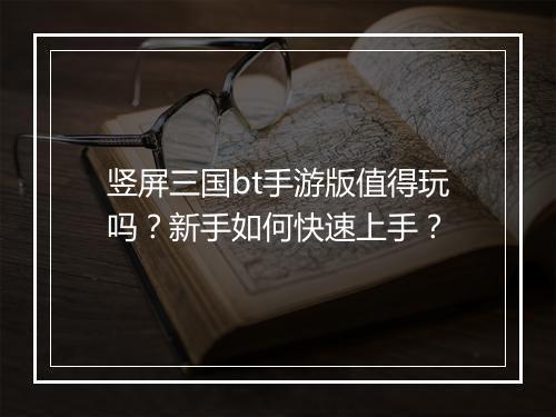 竖屏三国bt手游版值得玩吗?新手如何快速上手?