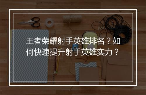王者荣耀射手英雄排名？如何快速提升射手英雄实力？