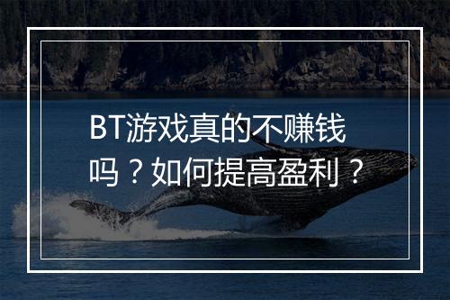 BT游戏真的不赚钱吗?如何提高盈利?