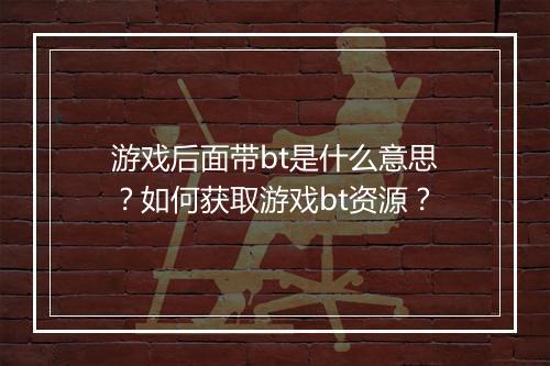 游戏后面带bt是什么意思？如何获取游戏bt资源？