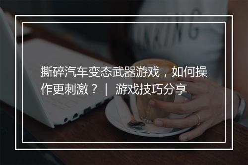 撕碎汽车变态武器游戏，如何操作更刺激？｜ 游戏技巧分享