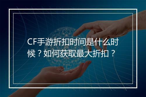 CF手游折扣时间是什么时候？如何获取最大折扣？