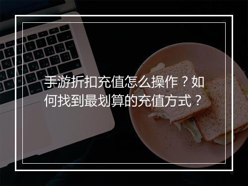 手游折扣充值怎么操作?如何找到最划算的充值方式?