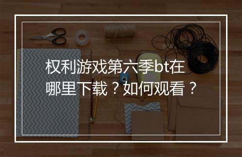 权利游戏第六季bt在哪里下载?如何观看?