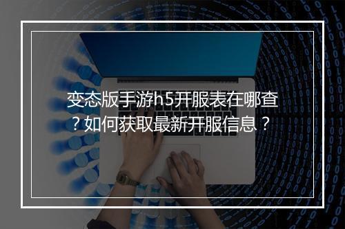 变态版手游h5开服表在哪查?如何获取最新开服信息?