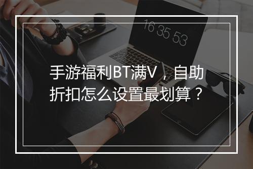 手游福利BT满V，自助折扣怎么设置最划算？