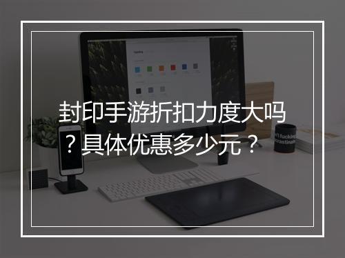 封印手游折扣力度大吗？具体优惠多少元？