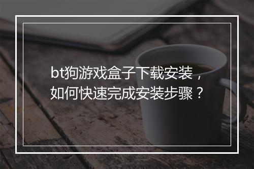 bt狗游戏盒子下载安装,如何快速完成安装步骤?