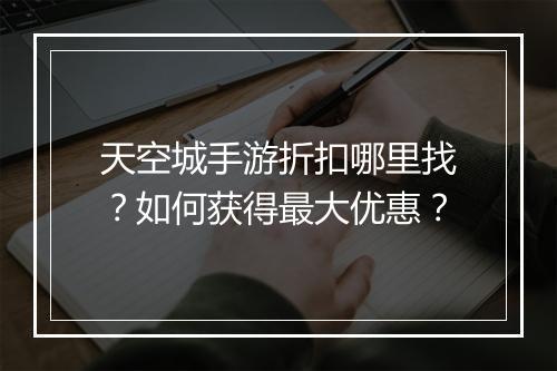 天空城手游折扣哪里找?如何获得最大优惠?