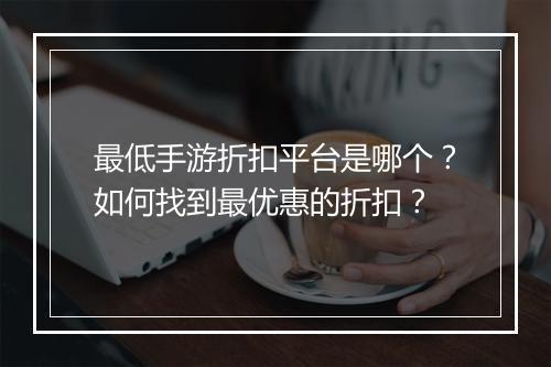 最低手游折扣平台是哪个？如何找到最优惠的折扣？