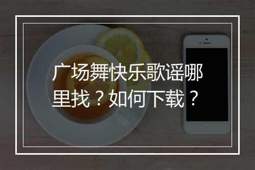 广场舞快乐歌谣哪里找？如何下载？