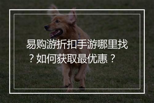 易购游折扣手游哪里找？如何获取最优惠？
