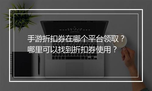 手游折扣券在哪个平台领取?哪里可以找到折扣券使用?