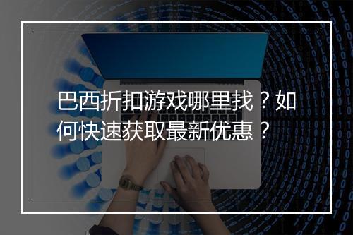 巴西折扣游戏哪里找？如何快速获取最新优惠？