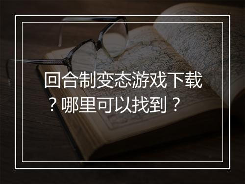 回合制变态游戏下载?哪里可以找到?