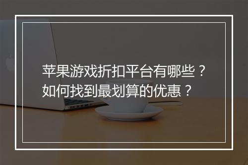 苹果游戏折扣平台有哪些？如何找到最划算的优惠？
