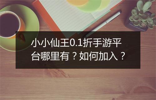 小小仙王0.1折手游平台哪里有？如何加入？