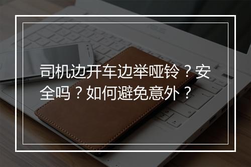 司机边开车边举哑铃？安全吗？如何避免意外？