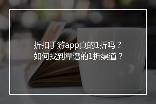 折扣手游app真的1折吗？如何找到靠谱的1折渠道？
