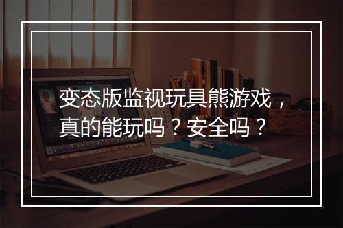 变态版监视玩具熊游戏,真的能玩吗?安全吗?