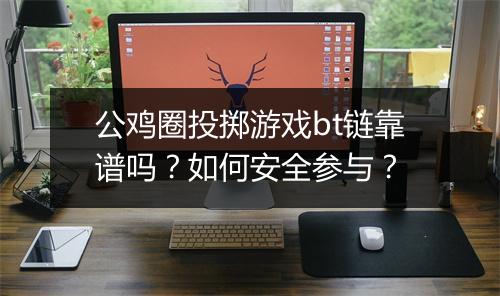 公鸡圈投掷游戏bt链靠谱吗？如何安全参与？