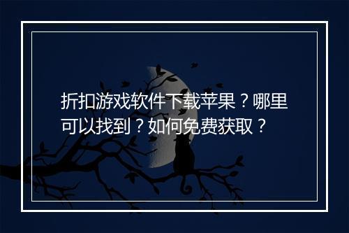 折扣游戏软件下载苹果?哪里可以找到?如何免费获取?