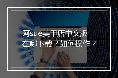 阿sue美甲店中文版在哪下载?如何操作?
