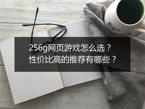 256g网页游戏怎么选?性价比高的推荐有哪些?