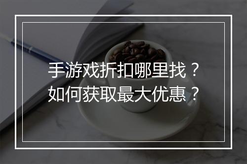 手游戏折扣哪里找?如何获取最大优惠?