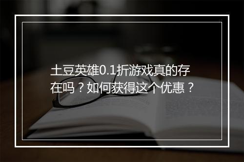 土豆英雄0.1折游戏真的存在吗？如何获得这个优惠？
