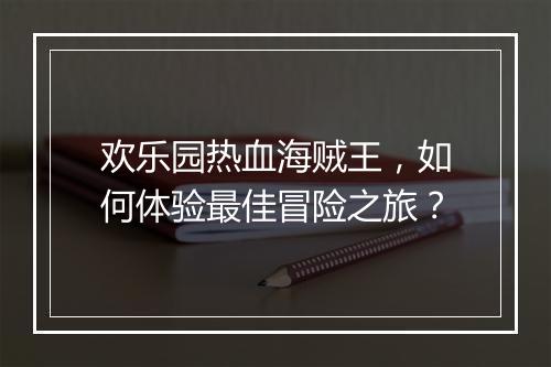 欢乐园热血海贼王,如何体验最佳冒险之旅?