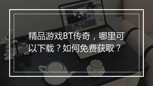 精品游戏BT传奇，哪里可以下载？如何免费获取？