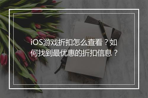iOS游戏折扣怎么查看？如何找到最优惠的折扣信息？