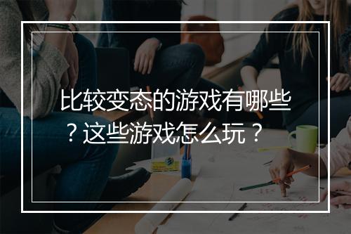 比较变态的游戏有哪些？这些游戏怎么玩？