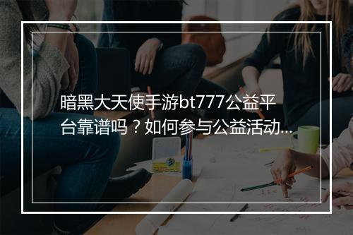 暗黑大天使手游bt777公益平台靠谱吗？如何参与公益活动？