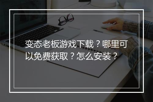 变态老板游戏下载？哪里可以免费获取？怎么安装？