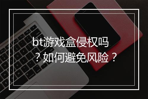 bt游戏盒侵权吗？如何避免风险？